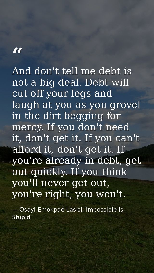 And don't tell me debt is not a big deal. Debt will cut off your legs and laugh at you as you grovel in the dirt begging — Osayi Emokpae Lasisi, Impossible Is Stupid