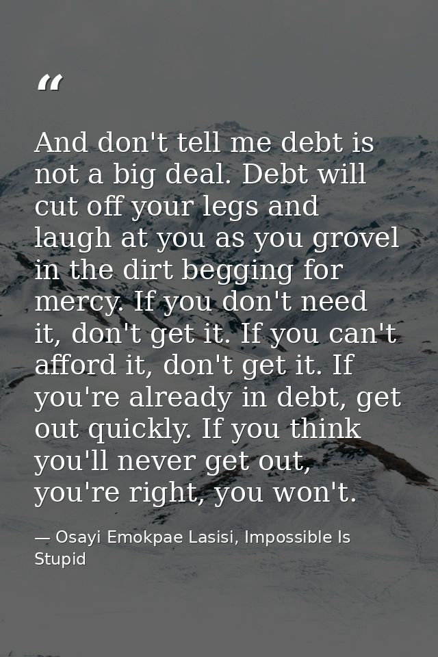 And don't tell me debt is not a big deal. Debt will cut off your legs and laugh at you as you grovel in the dirt begging — Osayi Emokpae Lasisi, Impossible Is Stupid