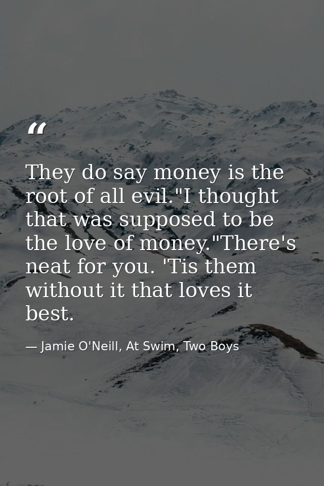 They do say money is the root of all evil."I thought that was supposed to be the love of money."There's neat for you. 'T — Jamie O'Neill, At Swim, Two Boys