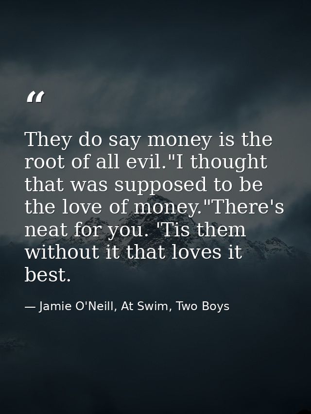 They do say money is the root of all evil."I thought that was supposed to be the love of money."There's neat for you. 'T — Jamie O'Neill, At Swim, Two Boys