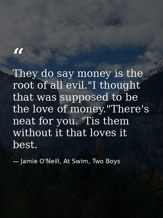 They do say money is the root of all evil."I thought that was supposed to be the love of money."There's neat for you. 'T — Jamie O'Neill, At Swim, Two Boys
