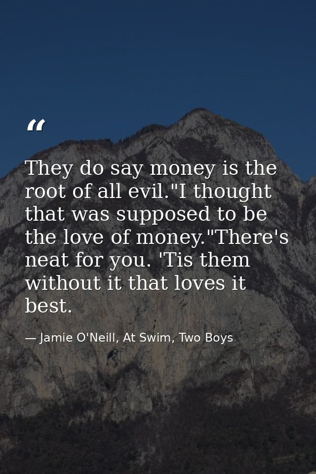 They do say money is the root of all evil."I thought that was supposed to be the love of money."There's neat for you. 'T — Jamie O'Neill, At Swim, Two Boys