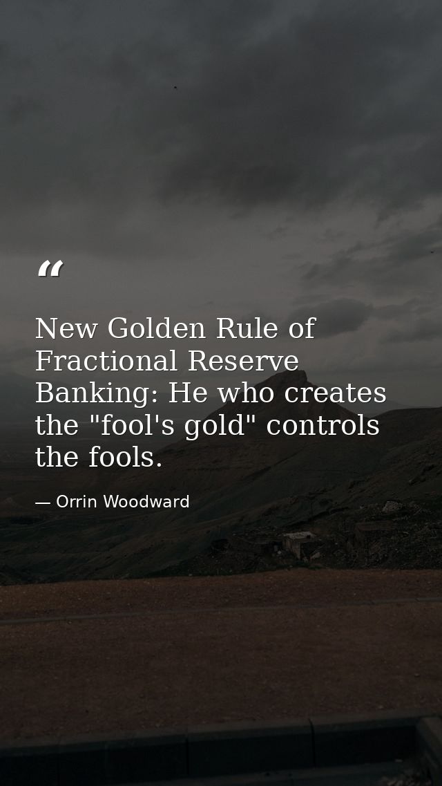 New Golden Rule of Fractional Reserve Banking: He who creates the "fool's gold" controls the fools. — Orrin Woodward