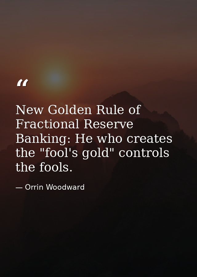 New Golden Rule of Fractional Reserve Banking: He who creates the "fool's gold" controls the fools. — Orrin Woodward
