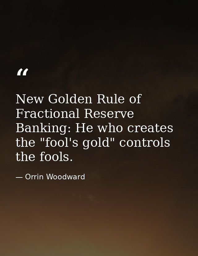 New Golden Rule of Fractional Reserve Banking: He who creates the "fool's gold" controls the fools. — Orrin Woodward