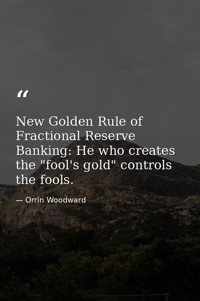 New Golden Rule of Fractional Reserve Banking: He who creates the "fool's gold" controls the fools. — Orrin Woodward