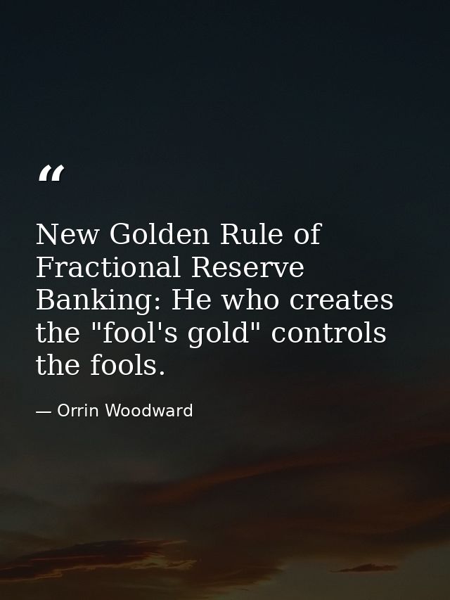 New Golden Rule of Fractional Reserve Banking: He who creates the "fool's gold" controls the fools. — Orrin Woodward