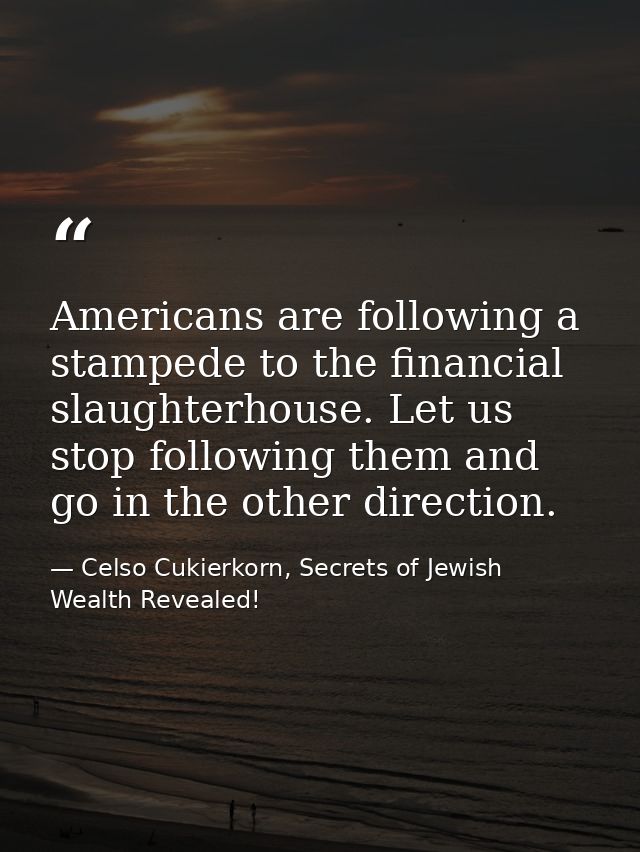 Americans are following a stampede to the financial slaughterhouse. Let us stop following them and go in the other direc — Celso Cukierkorn, Secrets of Jewish Wealth Revealed!