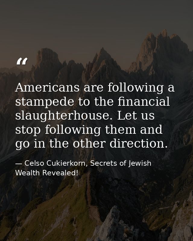 Americans are following a stampede to the financial slaughterhouse. Let us stop following them and go in the other direc — Celso Cukierkorn, Secrets of Jewish Wealth Revealed!