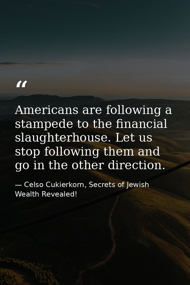 Americans are following a stampede to the financial slaughterhouse. Let us stop following them and go in the other direc — Celso Cukierkorn, Secrets of Jewish Wealth Revealed!