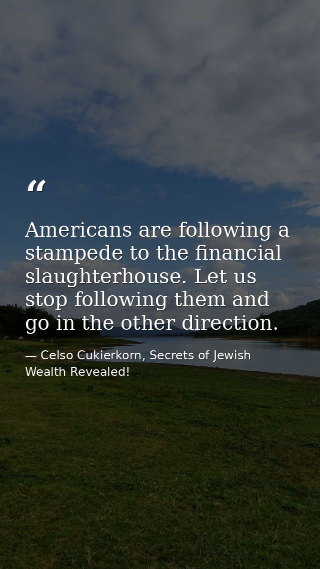 Americans are following a stampede to the financial slaughterhouse. Let us stop following them and go in the other direc — Celso Cukierkorn, Secrets of Jewish Wealth Revealed!