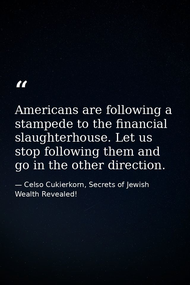 Americans are following a stampede to the financial slaughterhouse. Let us stop following them and go in the other direc — Celso Cukierkorn, Secrets of Jewish Wealth Revealed!