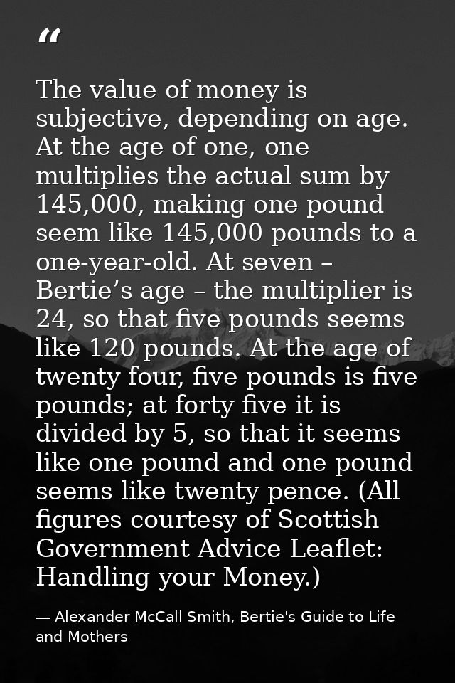 The value of money is subjective, depending on age. At the age of one, one multiplies the actual sum by 145,000, making  — Alexander McCall Smith, Bertie's Guide to Life and Mothers