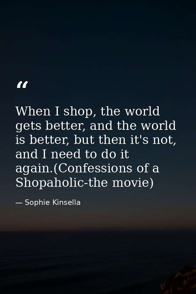 When I shop, the world gets better, and the world is better, but then it's not, and I need to do it again.(Confessions o — Sophie Kinsella
