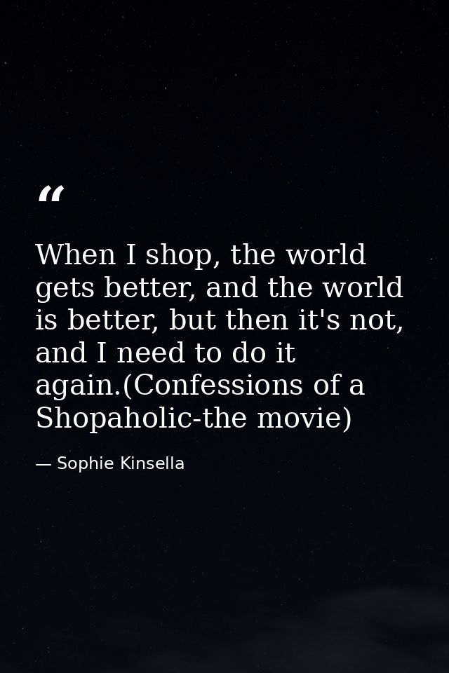 When I shop, the world gets better, and the world is better, but then it's not, and I need to do it again.(Confessions o — Sophie Kinsella