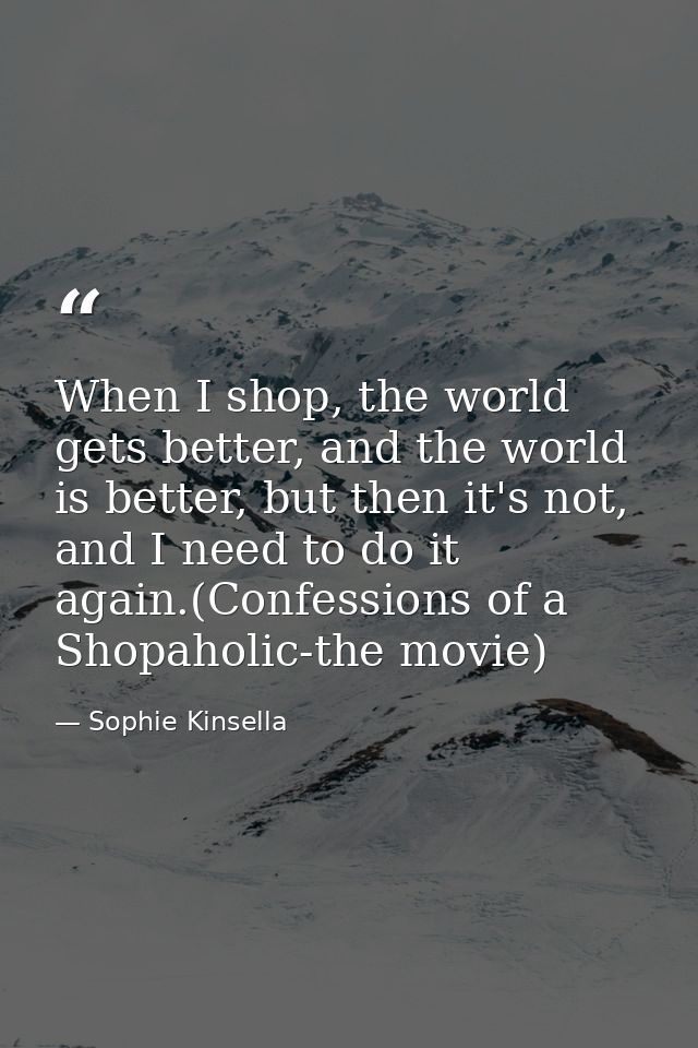 When I shop, the world gets better, and the world is better, but then it's not, and I need to do it again.(Confessions o — Sophie Kinsella