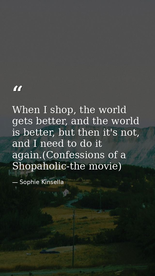 When I shop, the world gets better, and the world is better, but then it's not, and I need to do it again.(Confessions o — Sophie Kinsella