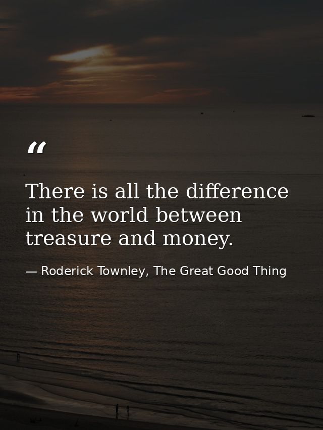 There is all the difference in the world between treasure and money. — Roderick Townley, The Great Good Thing