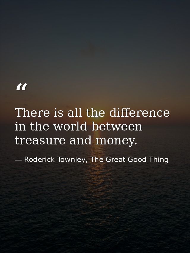 There is all the difference in the world between treasure and money. — Roderick Townley, The Great Good Thing