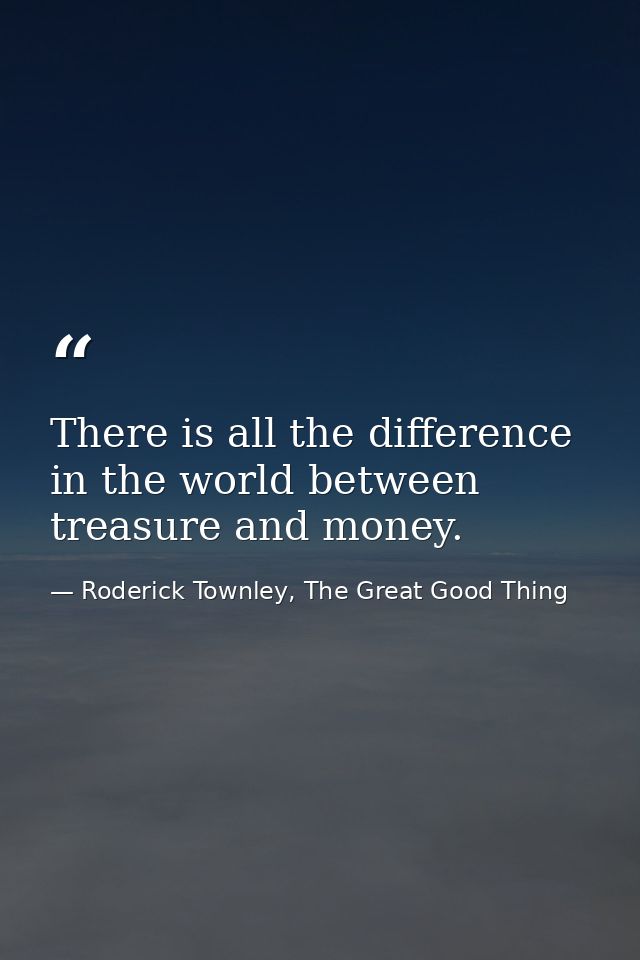 There is all the difference in the world between treasure and money. — Roderick Townley, The Great Good Thing