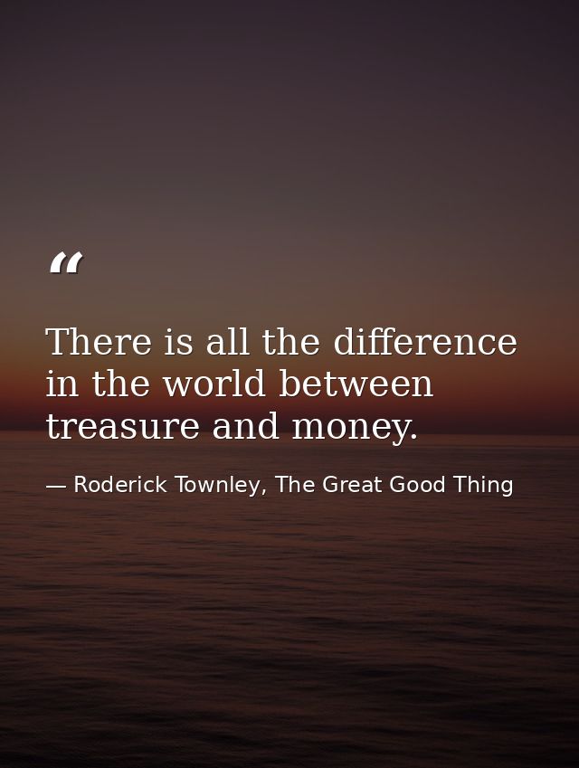 There is all the difference in the world between treasure and money. — Roderick Townley, The Great Good Thing