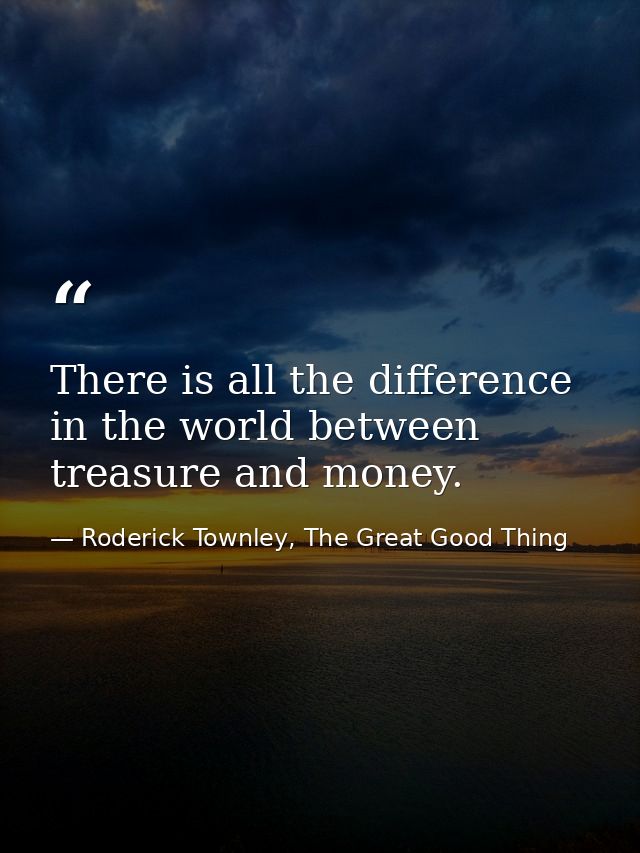 There is all the difference in the world between treasure and money. — Roderick Townley, The Great Good Thing
