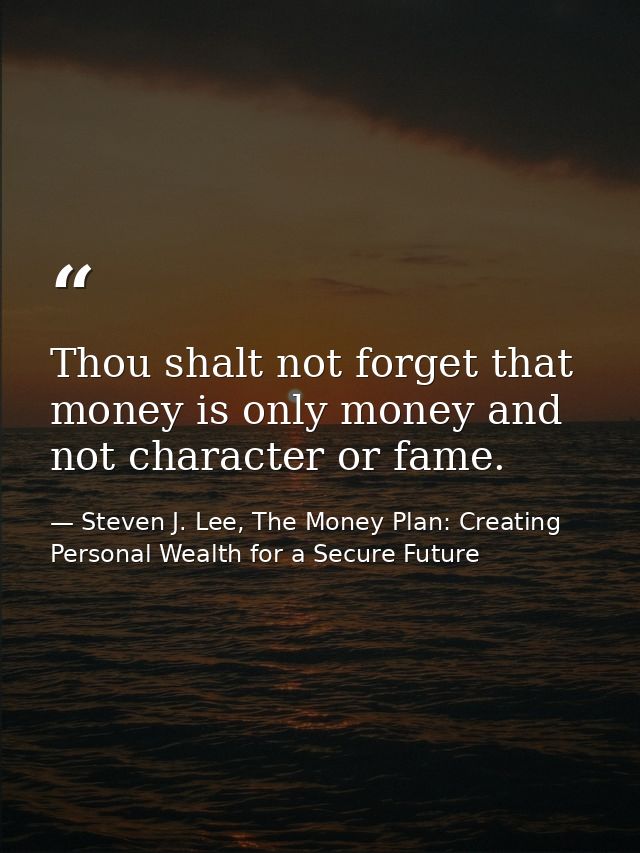 Thou shalt not forget that money is only money and not character or fame. — Steven J. Lee, The Money Plan: Creating Personal Wealth for a Secure Future