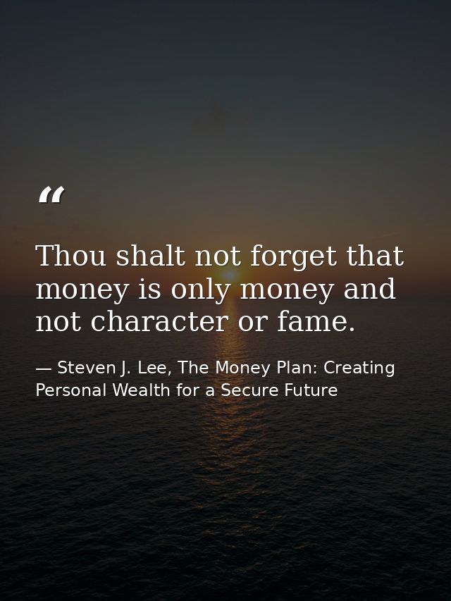 Thou shalt not forget that money is only money and not character or fame. — Steven J. Lee, The Money Plan: Creating Personal Wealth for a Secure Future