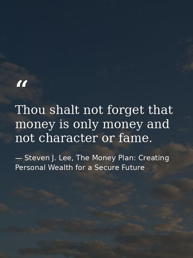 Thou shalt not forget that money is only money and not character or fame. — Steven J. Lee, The Money Plan: Creating Personal Wealth for a Secure Future