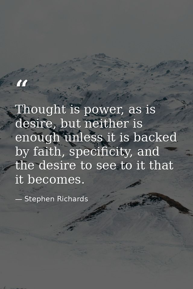 Thought is power, as is desire, but neither is enough unless it is backed by faith, specificity, and the desire to see t — Stephen Richards