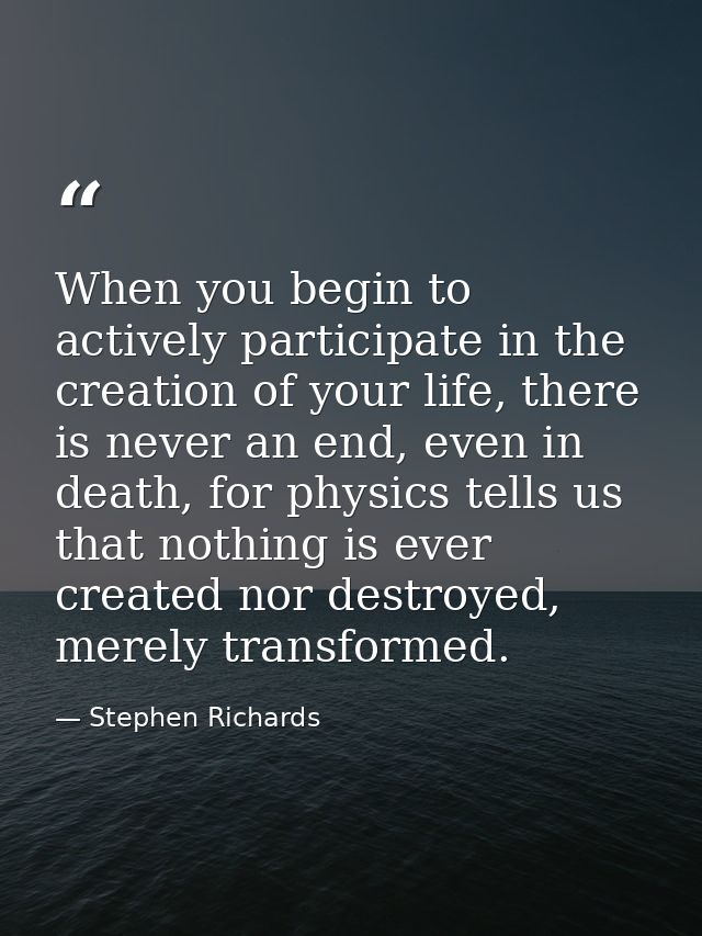 When you begin to actively participate in the creation of your life, there is never an end, even in death, for physics t — Stephen Richards