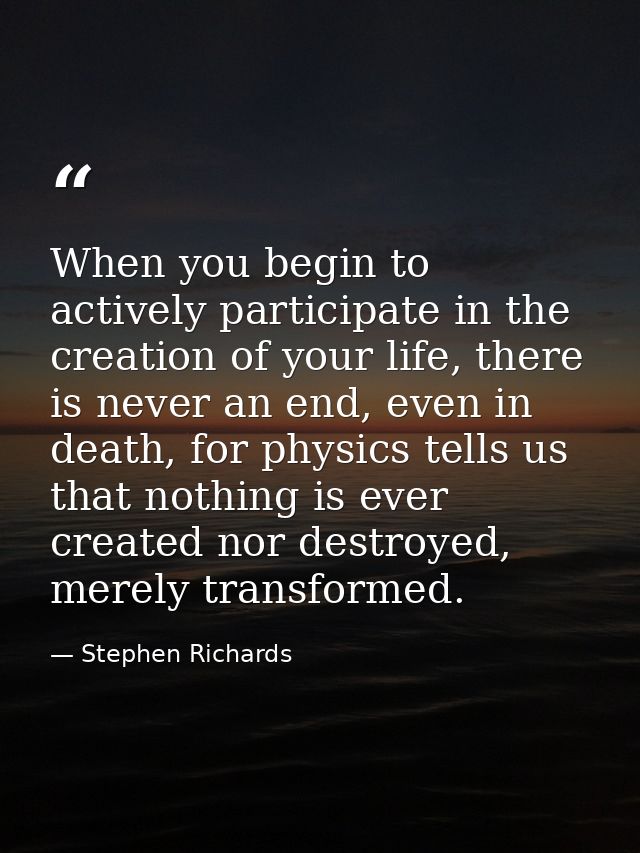 When you begin to actively participate in the creation of your life, there is never an end, even in death, for physics t — Stephen Richards