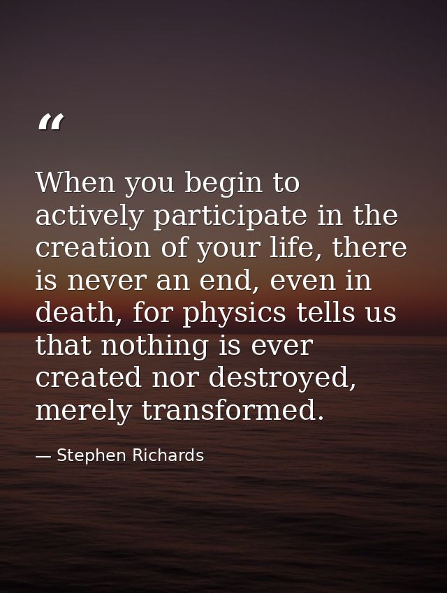 When you begin to actively participate in the creation of your life, there is never an end, even in death, for physics t — Stephen Richards