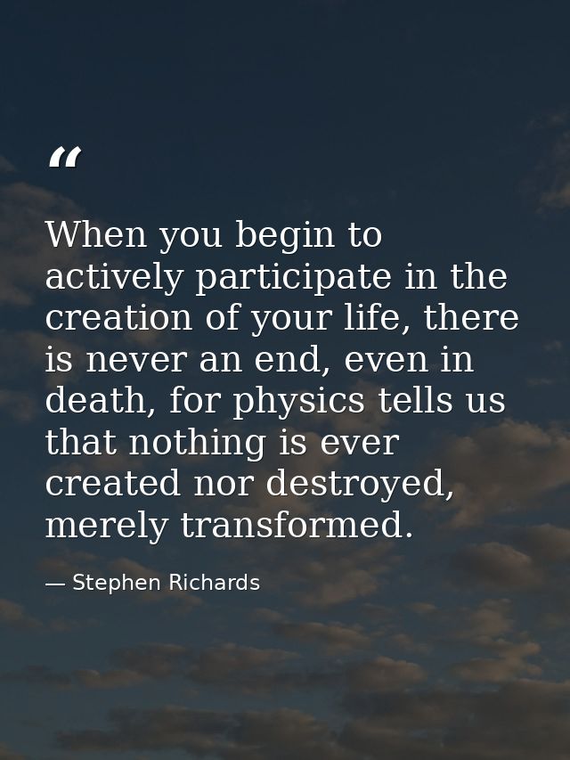 When you begin to actively participate in the creation of your life, there is never an end, even in death, for physics t — Stephen Richards