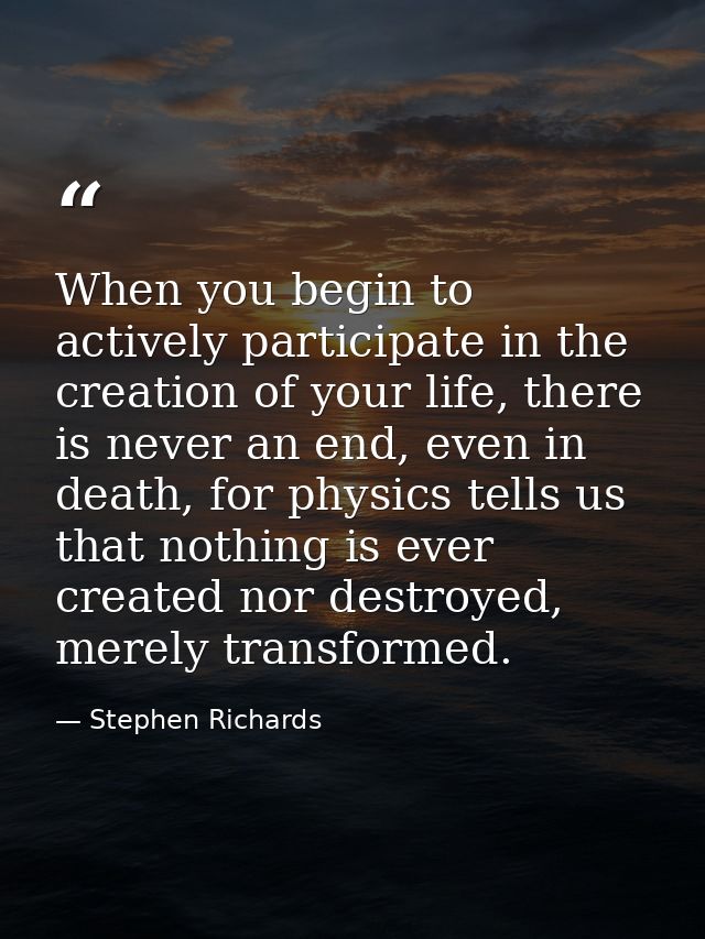 When you begin to actively participate in the creation of your life, there is never an end, even in death, for physics t — Stephen Richards