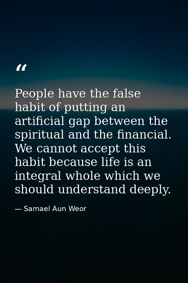 People have the false habit of putting an artificial gap between the spiritual and the financial. We cannot accept this  — Samael Aun Weor