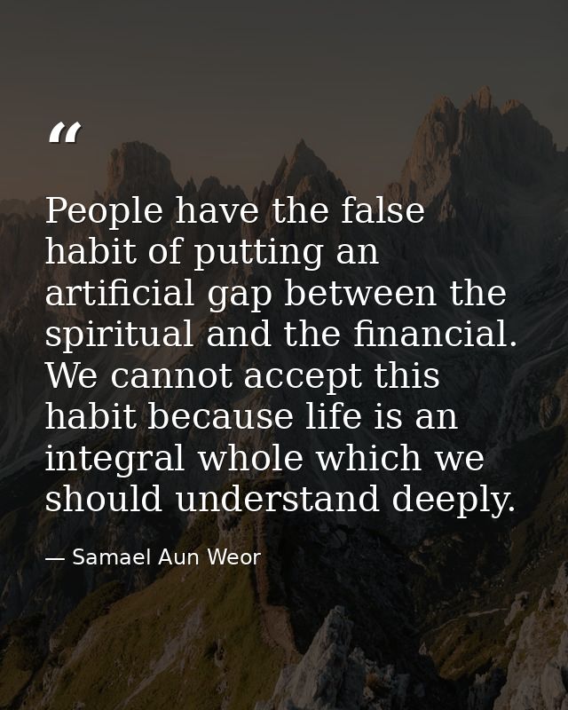People have the false habit of putting an artificial gap between the spiritual and the financial. We cannot accept this  — Samael Aun Weor