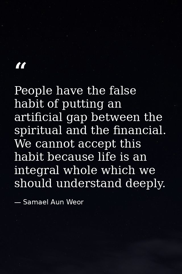 People have the false habit of putting an artificial gap between the spiritual and the financial. We cannot accept this  — Samael Aun Weor