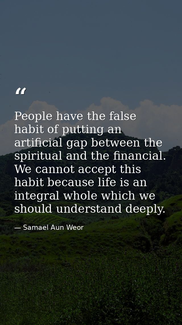 People have the false habit of putting an artificial gap between the spiritual and the financial. We cannot accept this  — Samael Aun Weor