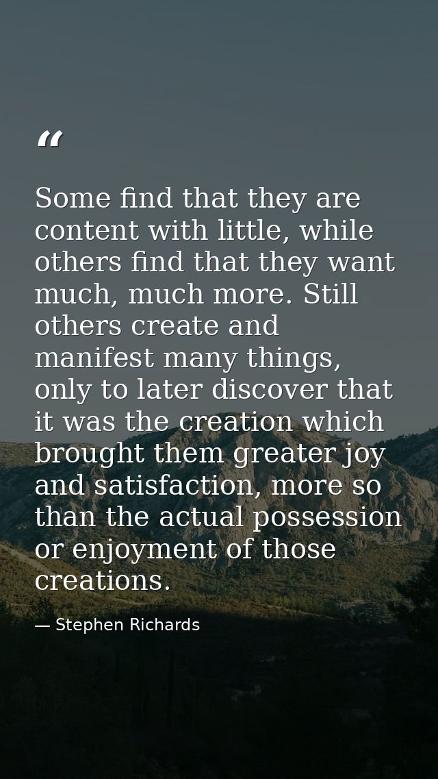 Some find that they are content with little, while others find that they want much, much more. Still others create and m — Stephen Richards