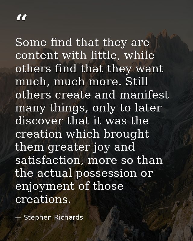 Some find that they are content with little, while others find that they want much, much more. Still others create and m — Stephen Richards
