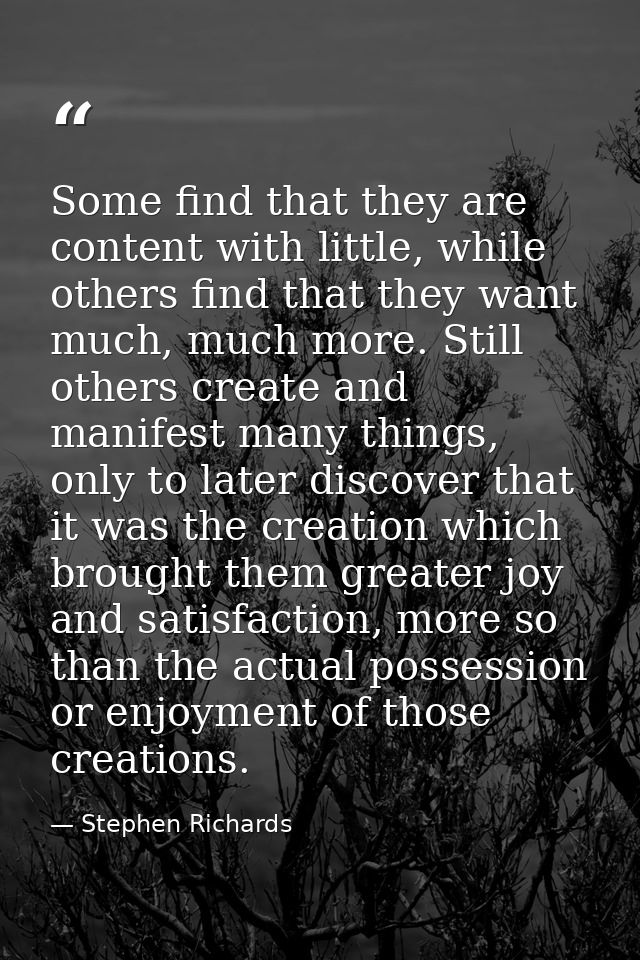 Some find that they are content with little, while others find that they want much, much more. Still others create and m — Stephen Richards