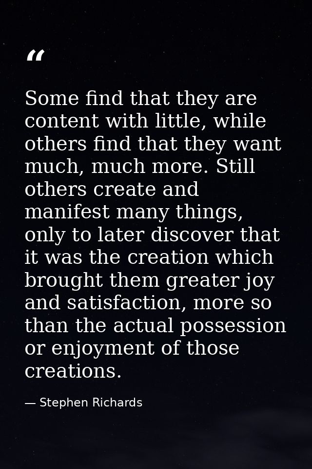 Some find that they are content with little, while others find that they want much, much more. Still others create and m — Stephen Richards
