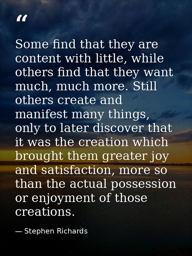 Some find that they are content with little, while others find that they want much, much more. Still others create and m — Stephen Richards