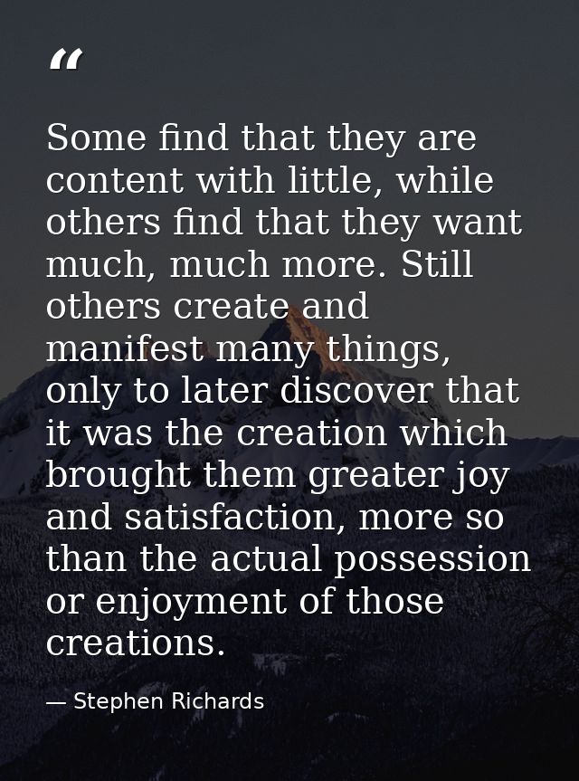 Some find that they are content with little, while others find that they want much, much more. Still others create and m — Stephen Richards