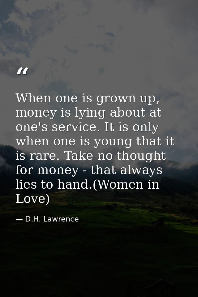 When one is grown up, money is lying about at one's service. It is only when one is young that it is rare. Take no thoug — D.H. Lawrence