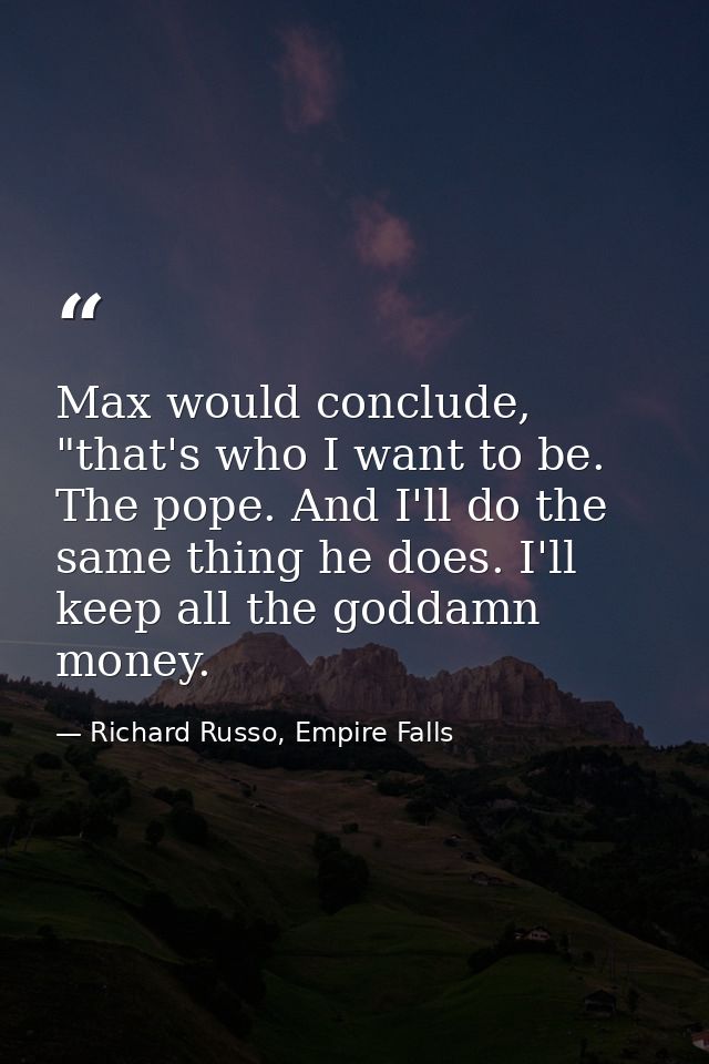 Max would conclude, "that's who I want to be. The pope. And I'll do the same thing he does. I'll keep all the goddamn mo — Richard Russo, Empire Falls