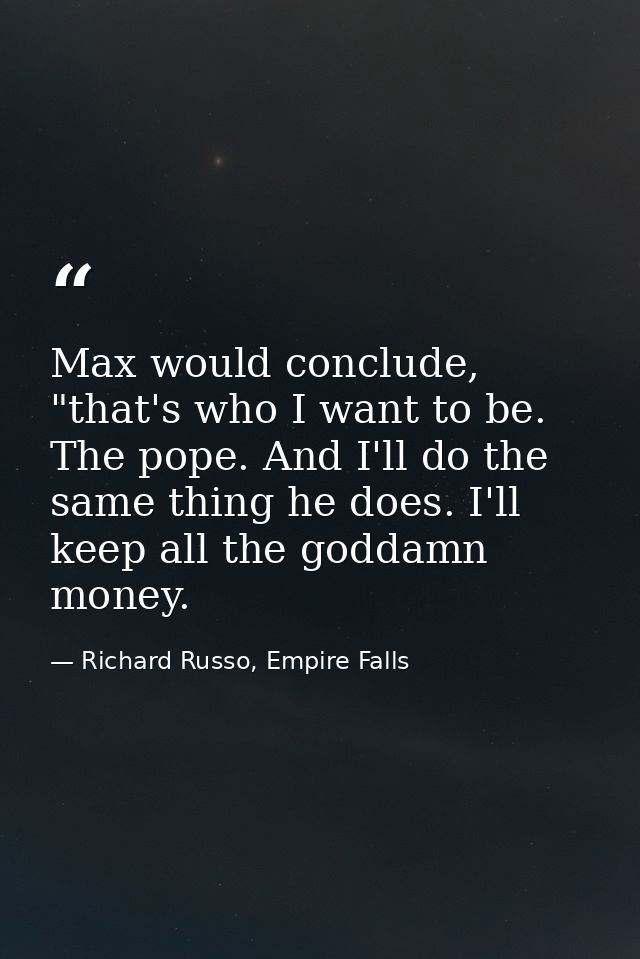 Max would conclude, "that's who I want to be. The pope. And I'll do the same thing he does. I'll keep all the goddamn mo — Richard Russo, Empire Falls