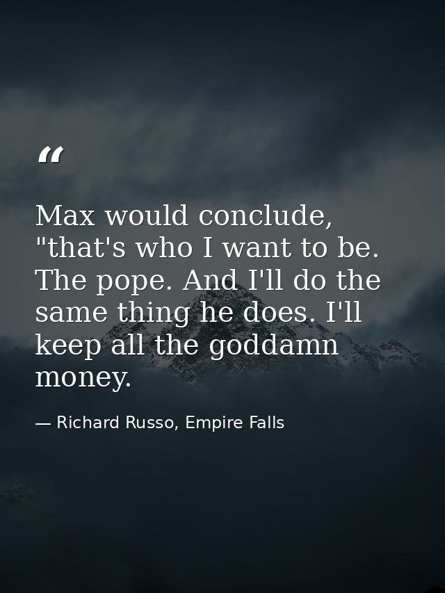 Max would conclude, "that's who I want to be. The pope. And I'll do the same thing he does. I'll keep all the goddamn mo — Richard Russo, Empire Falls