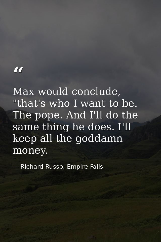 Max would conclude, "that's who I want to be. The pope. And I'll do the same thing he does. I'll keep all the goddamn mo — Richard Russo, Empire Falls